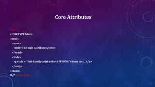 Core Attributes
Style:
<!DOCTYPE html>
<html>
<head>
<title>The style Attribute</title>
</head>
<body>
<p style = "font-family:arial; color:#FF0000;">Some text...</p>
</body>
</html>
O/P: Some text...
 
