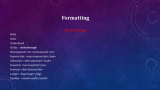 Formatting
List of Formatting:
Bold
Italic
Underlined
Strike : strikethrough
Monospaced: <tt> monospaced </tt>
Superscript: <sup>superscript</sup>
Subscript: <sub>subscript </sub>
Inserted: <ins>inserted</ins>
Deleted: <del>deleted<del>
Larger: <big>larger</big>
Smaller: <small>small</small>
 