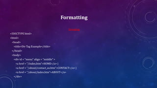 Formatting
Grouping
<!DOCTYPE html>
<html>
<head>
<title>Div Tag Example</title>
</head>
<body>
<div id = "menu" align = "middle" >
<a href = "/index.htm">HOME</a> |
<a href = "/about/contact_us.htm">CONTACT</a> |
<a href = "/about/index.htm">ABOUT</a>
</div>
 
