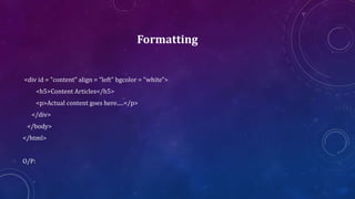 Formatting
<div id = "content" align = "left" bgcolor = "white">
<h5>Content Articles</h5>
<p>Actual content goes here.....</p>
</div>
</body>
</html>
O/P:
 