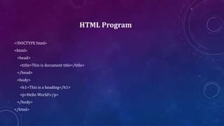 HTML Program
<!DOCTYPE html>
<html>
<head>
<title>This is document title</title>
</head>
<body>
<h1>This is a heading</h1>
<p>Hello World!</p>
</body>
</html>
 