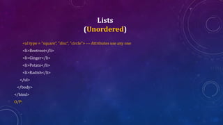 Lists
(Unordered)
<ul type = "square“, "disc“, "circle"> --- Attributes use any one
<li>Beetroot</li>
<li>Ginger</li>
<li>Potato</li>
<li>Radish</li>
</ul>
</body>
</html>
O/P:
 