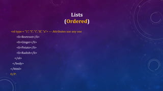 Lists
(Ordered)
<ol type = "1“, “I”, “i”, “A”, “a”> --- Attributes use any one
<li>Beetroot</li>
<li>Ginger</li>
<li>Potato</li>
<li>Radish</li>
</ol>
</body>
</html>
O/P:
 