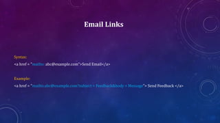 Email Links
Syntax:
<a href = "mailto: abc@example.com">Send Email</a>
Example:
<a href = "mailto:abc@example.com?subject = Feedback&body = Message"> Send Feedback </a>
 