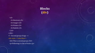 Blocks
(div)
<ul>
<li>Beetroot</li>
<li>Ginger</li>
<li>Potato</li>
<li>Radish</li>
</ul>
</div>
<!-- Second group of tags -->
<div style = "color:blue">
<h4>This is second group</h4>
<p>Following is a list of fruits</p>
 