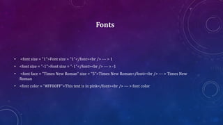 Fonts
• <font size = "1">Font size = "1"</font><br /> --- > 1
• <font size = "-1">Font size = "-1"</font><br /> --- > -1
• <font face = "Times New Roman" size = "5">Times New Roman</font><br /> --- > Times New
Roman
• <font color = "#FF00FF">This text is in pink</font><br /> --- > font color
 