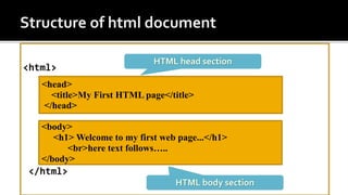 <html>
</html>
<head>
<title>My First HTML page</title>
</head>
<body>
<h1> Welcome to my first web page...</h1>
<br>here text follows…..
</body>
HTML head section
HTML body section
 