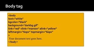 <body
text="white"
bgcolor="black"
background="darkbg.gif"
link="red" vlink="maroon" alink="yellow“
leftmargin=“60px” topmargin=“60px”
>
Your document text goes here.
</body>
 