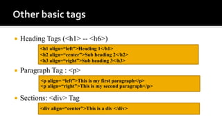  Heading Tags (<h1> -- <h6>)
 Paragraph Tag : <p>
 Sections: <div> Tag
<h1 align=“left”>Heading 1</h1>
<h2 align=“center”>Sub heading 2</h2>
<h3 align=“right”>Sub heading 3</h3>
<p align= “left”>This is my first paragraph</p>
<p align=“right”>This is my second paragraph</p>
<div align=“center”>This is a div </div>
 