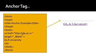 <html>
<head>
<title>Anchor Example</title>
</head>
<body>
<a href=“http://gla.ac.in “
target=“_Blank” >
GLA University
</a>
</body>
</html>
 