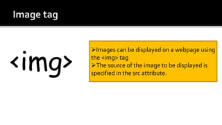 Images can be displayed on a webpage using
the <img> tag
The source of the image to be displayed is
specified in the src attribute.
<img>
 