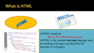 HTML stands for
Hyper Text Markup Language
HTML is the standard markup language used
for creating web pages and describes the
structure of web pages.
 