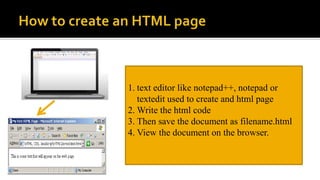 1. text editor like notepad++, notepad or
textedit used to create and html page
2. Write the html code
3. Then save the document as filename.html
4. View the document on the browser.
 