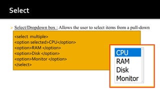  Select/Dropdown box : Allows the user to select items from a pull-down
men
<select multiple>
<option selected>CPU</option>
<option>RAM </option>
<option>Disk </option>
<option>Monitor </option>
</select>
 