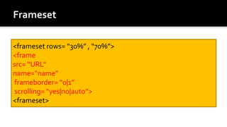 <frameset rows= “30%” , “70%”>
<frame
src= “URL”
name=“name”
frameborder= “0|1”
scrolling= “yes|no|auto”>
<frameset>
 
