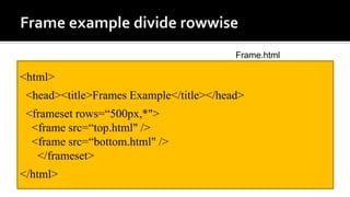 <html>
<head><title>Frames Example</title></head>
<frameset rows=“500px,*">
<frame src=“top.html" />
<frame src=“bottom.html" />
</frameset>
</html>
Frame.html
 