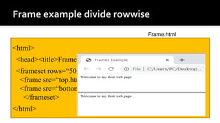 <html>
<head><title>Frames Example</title></head>
<frameset rows=“500px,*">
<frame src=“top.html" />
<frame src=“bottom.html" />
</frameset>
</html>
Frame.html
 