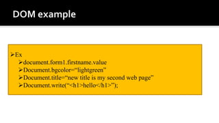 Ex
document.form1.firstname.value
Document.bgcolor=“lightgreen”
Document.title=“new title is my second web page”
Document.write(“<h1>hello</h1>”);
 
