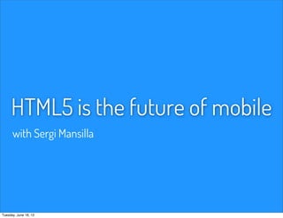 HTML5 is the future of mobile
with Sergi Mansilla
Tuesday, June 18, 13
 
