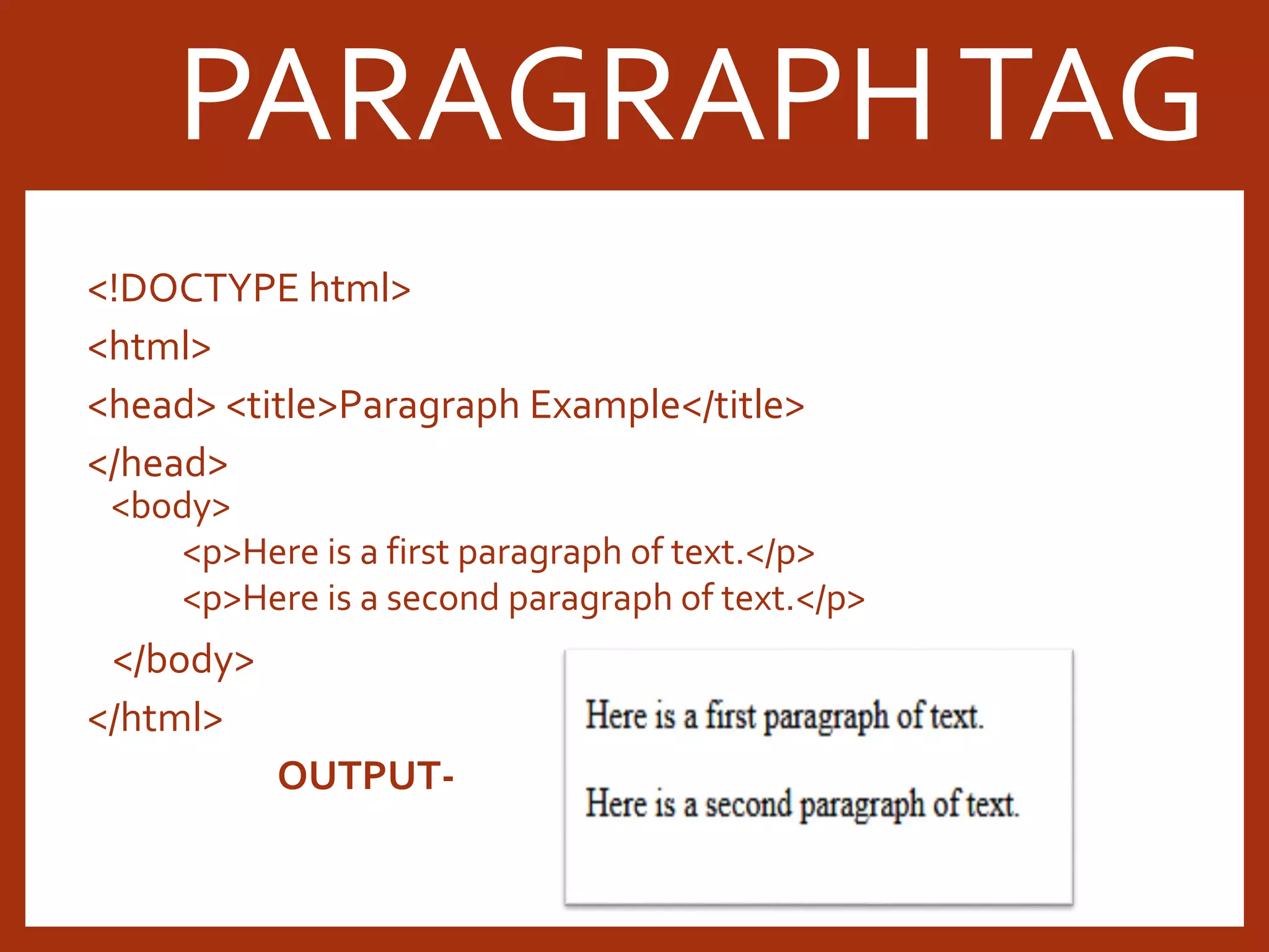 <!DOCTYPE html> <html> <head> <title>Paragraph Example</title> </head> <body> <p>Here is a first paragraph of text.</p> <p>Here is a second paragraph of text.</p> </body> </html> OUTPUT- PARAGRAPHTAG 
