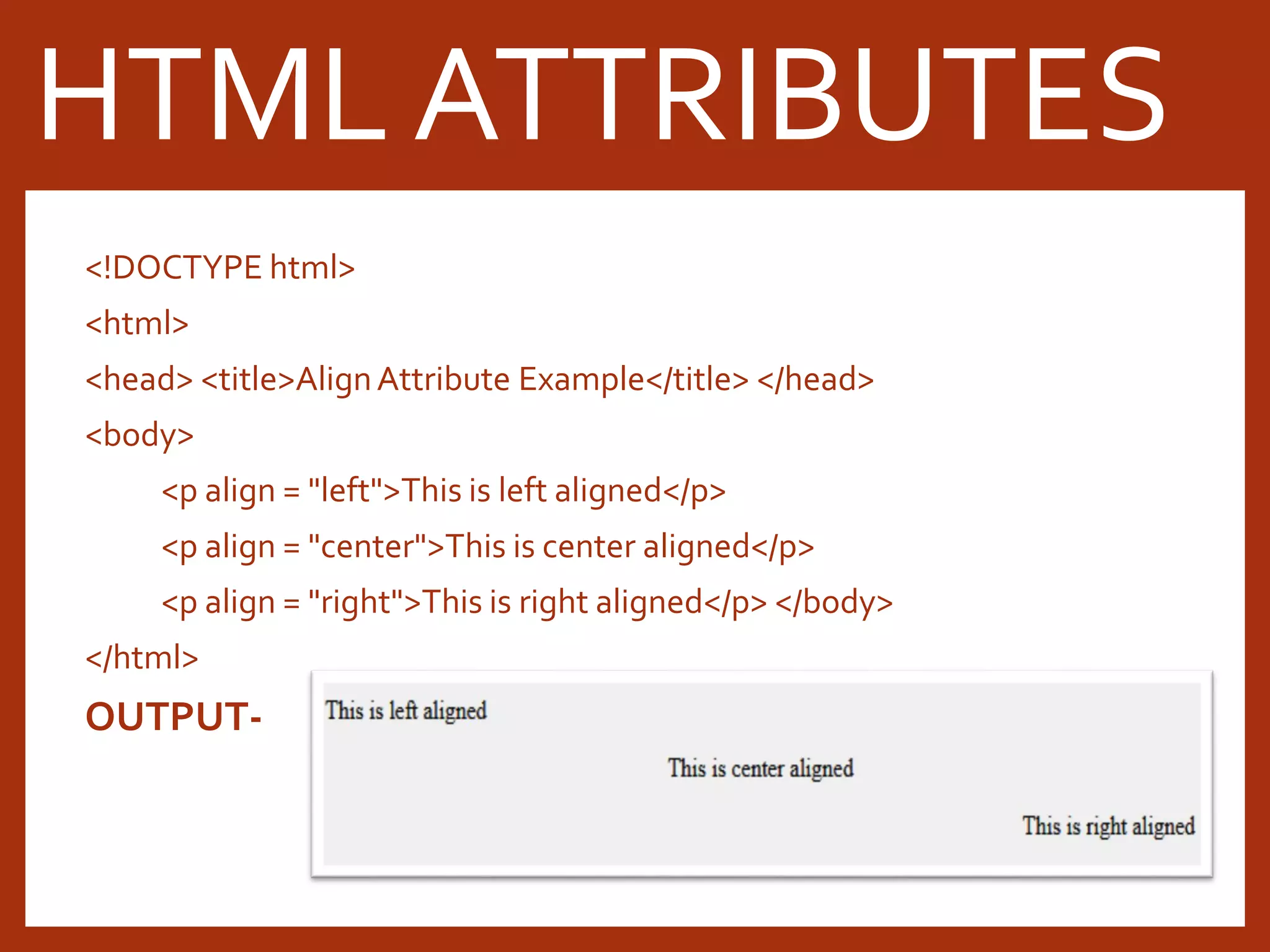 <!DOCTYPE html> <html> <head> <title>AlignAttribute Example</title> </head> <body> <p align = "left">This is left aligned</p> <p align = "center">This is center aligned</p> <p align = "right">This is right aligned</p> </body> </html> OUTPUT- HTML ATTRIBUTES 