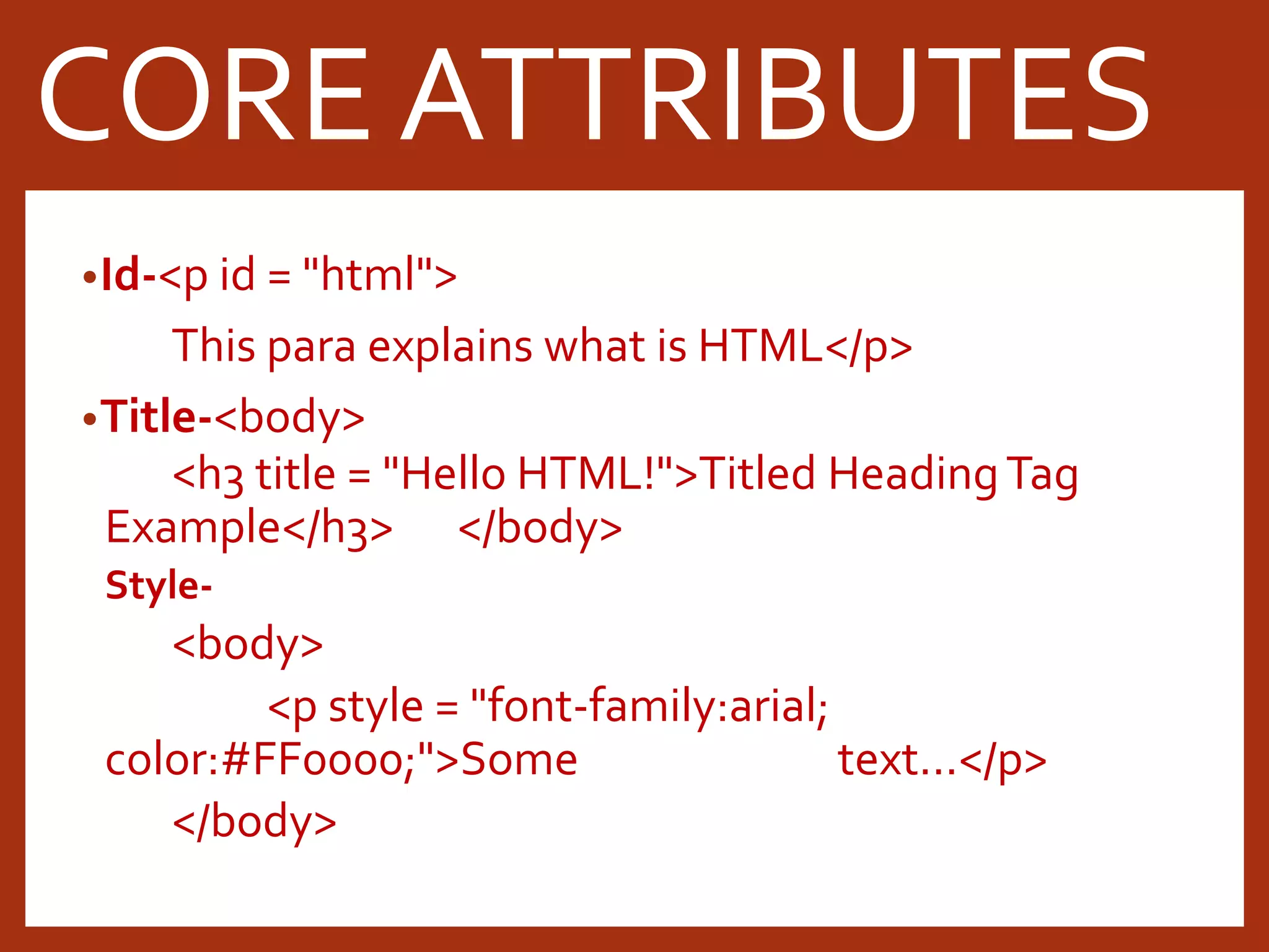 •Id-<p id = "html"> This para explains what is HTML</p> •Title-<body> <h3 title = "Hello HTML!">Titled HeadingTag Example</h3> </body> Style- <body> <p style = "font-family:arial; color:#FF0000;">Some text...</p> </body> CORE ATTRIBUTES 