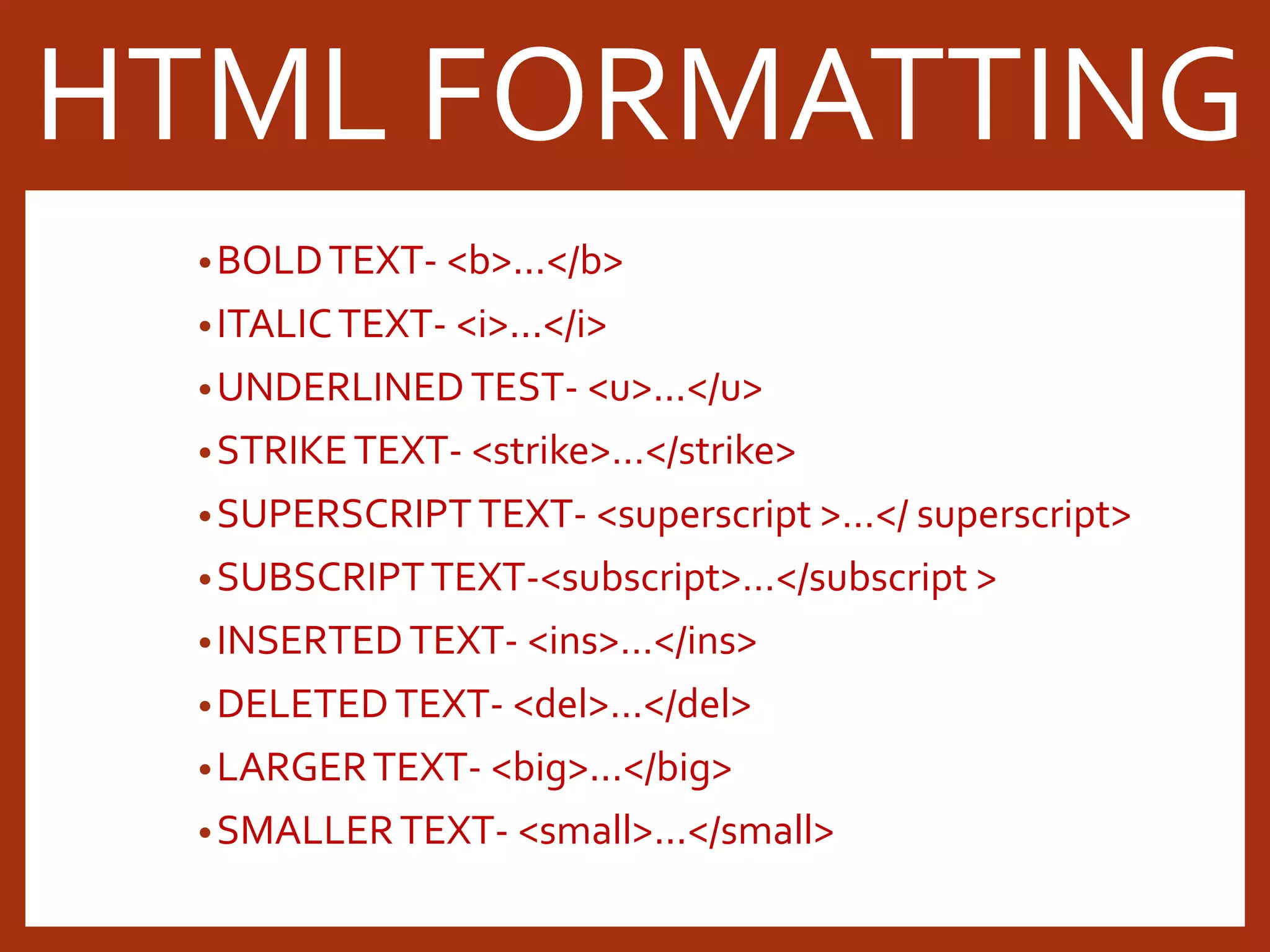 •BOLDTEXT- <b>...</b> •ITALICTEXT- <i>...</i> •UNDERLINEDTEST- <u>...</u> •STRIKETEXT- <strike>…</strike> •SUPERSCRIPTTEXT- <superscript >…</ superscript> •SUBSCRIPTTEXT-<subscript>…</subscript > •INSERTEDTEXT- <ins>…</ins> •DELETEDTEXT- <del>…</del> •LARGERTEXT- <big>...</big> •SMALLERTEXT- <small>...</small> HTML FORMATTING 