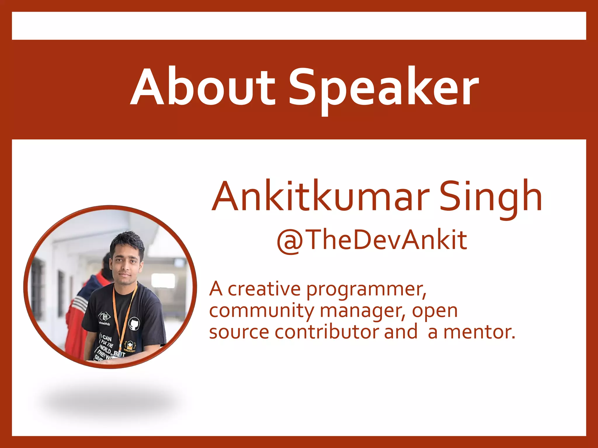About Speaker Ankitkumar Singh A creative programmer, community manager, open source contributor and a mentor. @TheDevAnkit 