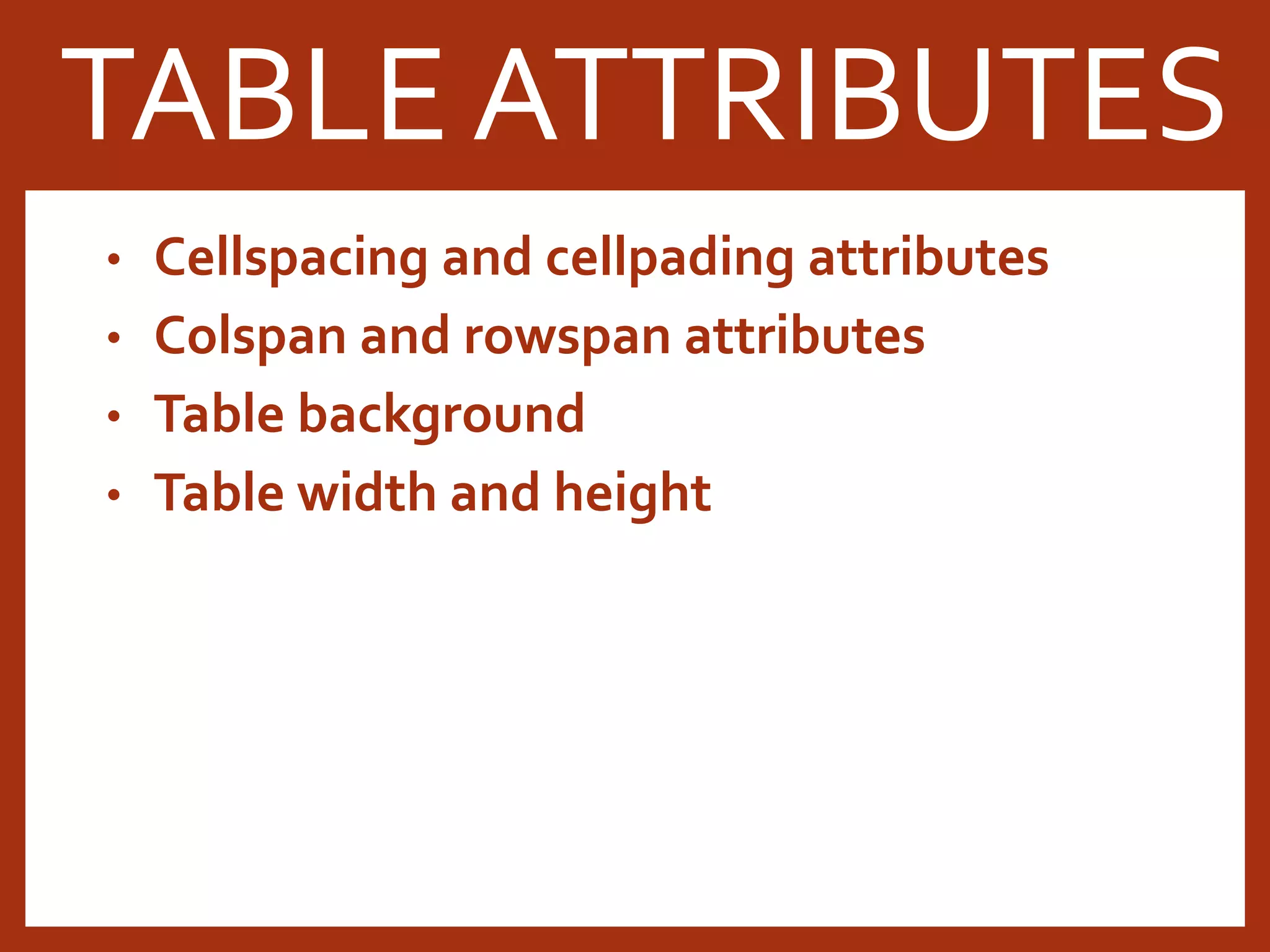 • Cellspacing and cellpading attributes • Colspan and rowspan attributes • Table background • Table width and height TABLE ATTRIBUTES 