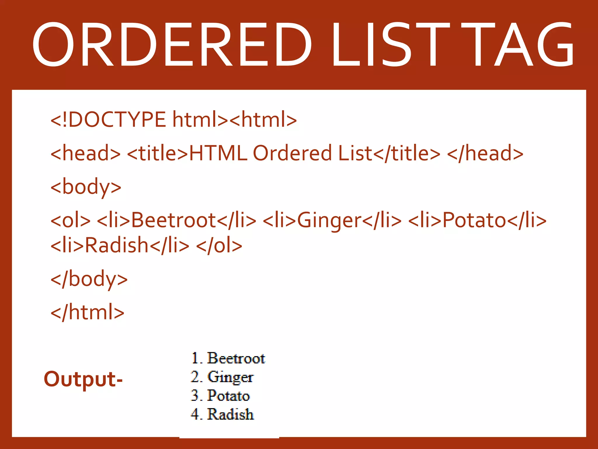 <!DOCTYPE html><html> <head> <title>HTML Ordered List</title> </head> <body> <ol> <li>Beetroot</li> <li>Ginger</li> <li>Potato</li> <li>Radish</li> </ol> </body> </html> Output- ORDERED LISTTAG 
