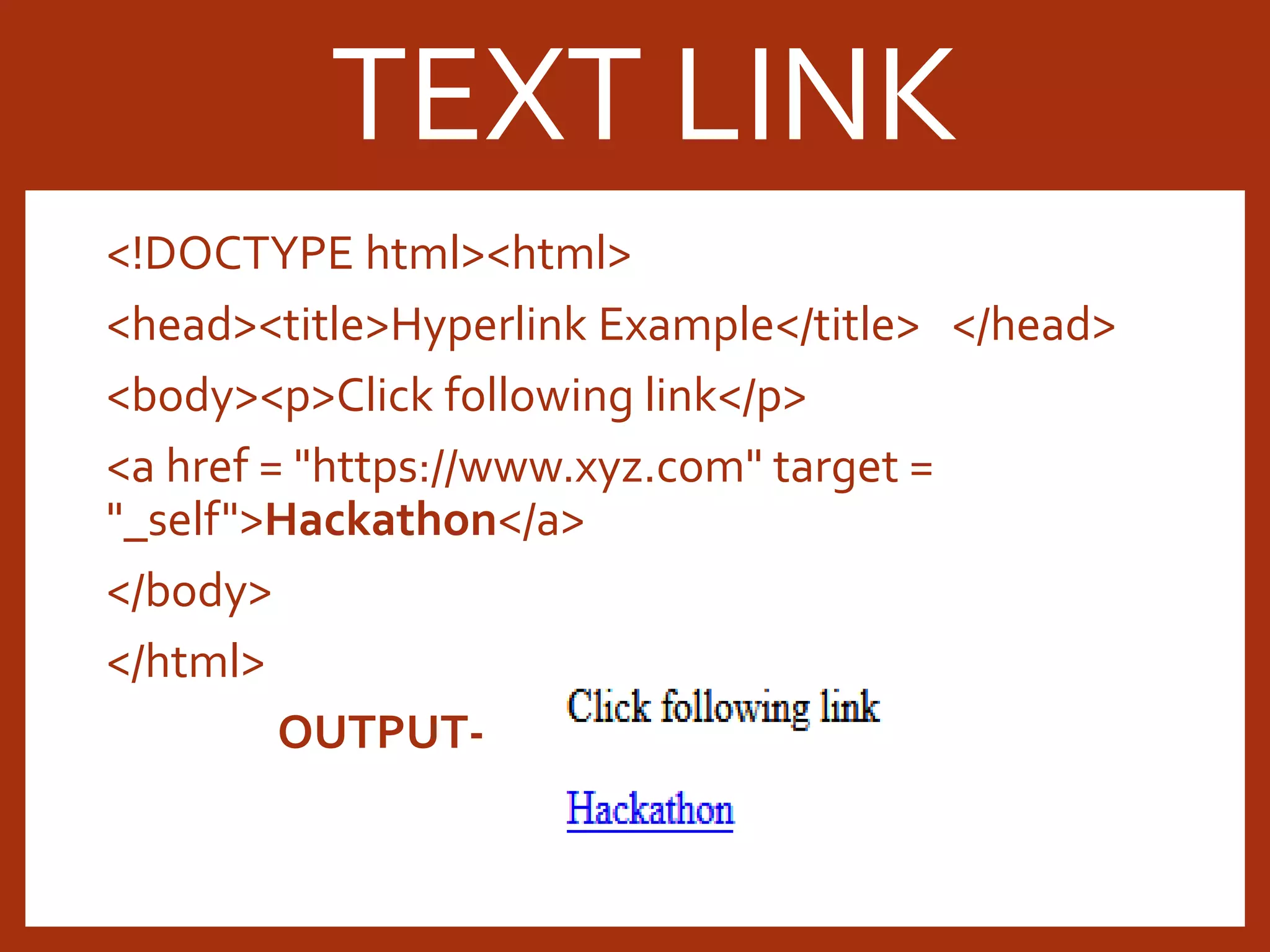 <!DOCTYPE html><html> <head><title>Hyperlink Example</title> </head> <body><p>Click following link</p> <a href = "https://www.xyz.com" target = "_self">Hackathon</a> </body> </html> OUTPUT- TEXT LINK 