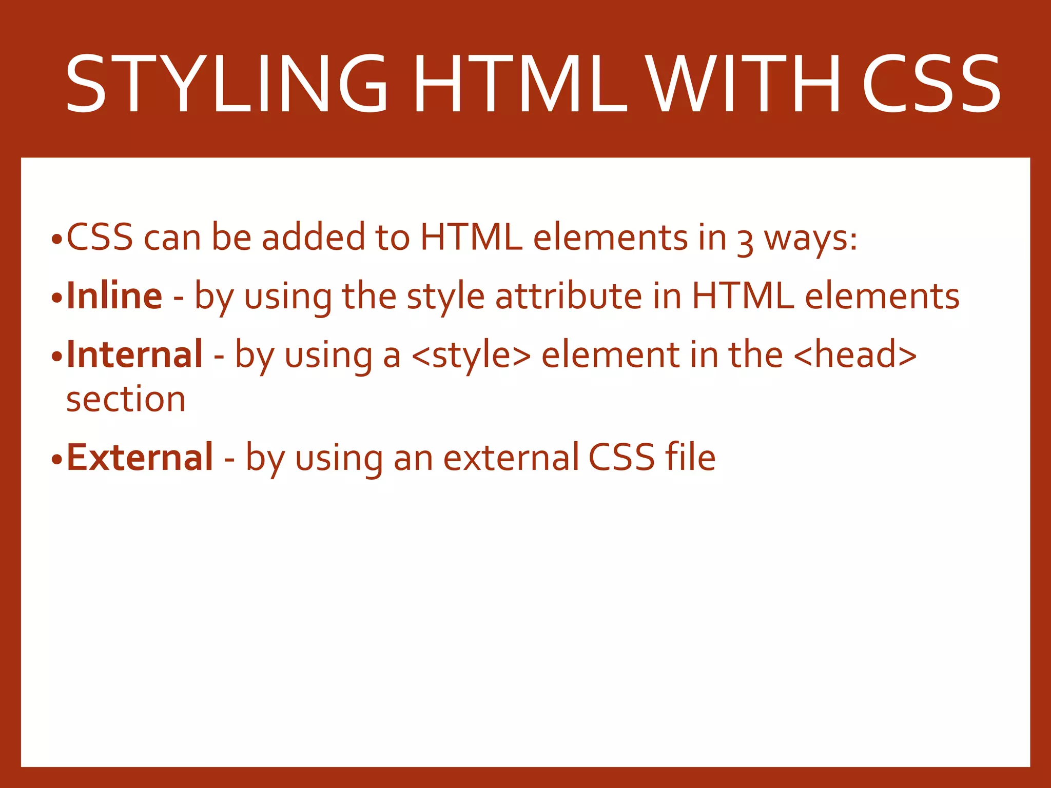 •CSS can be added to HTML elements in 3 ways: •Inline - by using the style attribute in HTML elements •Internal - by using a <style> element in the <head> section •External - by using an external CSS file STYLING HTMLWITH CSS 