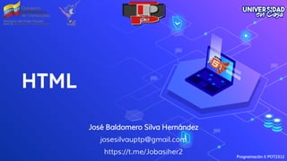 HTML
José Baldomero Silva Hernández
josesilvauptp@gmail.com
https://t.me/Jobasiher2
Programación II POT2312
 