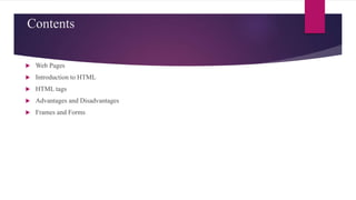 Contents
 Web Pages
 Introduction to HTML
 HTML tags
 Advantages and Disadvantages
 Frames and Forms
 