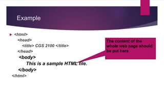 Example
 <html>
<head>
<title> CGS 2100 </title>
</head>
<body>
This is a sample HTML file.
</body>
</html>
The content of the
whole web page should
be put here
 