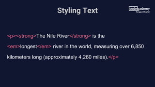 Styling Text
<p><strong>The Nile River</strong> is the
<em>longest</em> river in the world, measuring over 6,850
kilometers long (approximately 4,260 miles).</p>
 