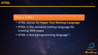 HTML
What is HTML?
• HTML stands for Hyper Text Markup Language
• HTML is the standard markup language for
creating Web pages
• HTML is Not a programming language !
 