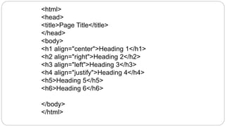<html>
<head>
<title>Page Title</title>
</head>
<body>
<h1 align="center">Heading 1</h1>
<h2 align="right">Heading 2</h2>
<h3 align="left">Heading 3</h3>
<h4 align="justify">Heading 4</h4>
<h5>Heading 5</h5>
<h6>Heading 6</h6>
</body>
</html>
 