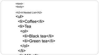 <html>
<body>
<h2>A Nested List</h2>
<ul>
<li>Coffee</li>
<li>Tea
<ol>
<li>Black tea</li>
<li>Green tea</li>
</ol>
</li>
 