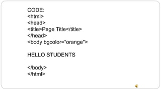 CODE:
<html>
<head>
<title>Page Title</title>
</head>
<body bgcolor=“orange">
HELLO STUDENTS
</body>
</html>
 