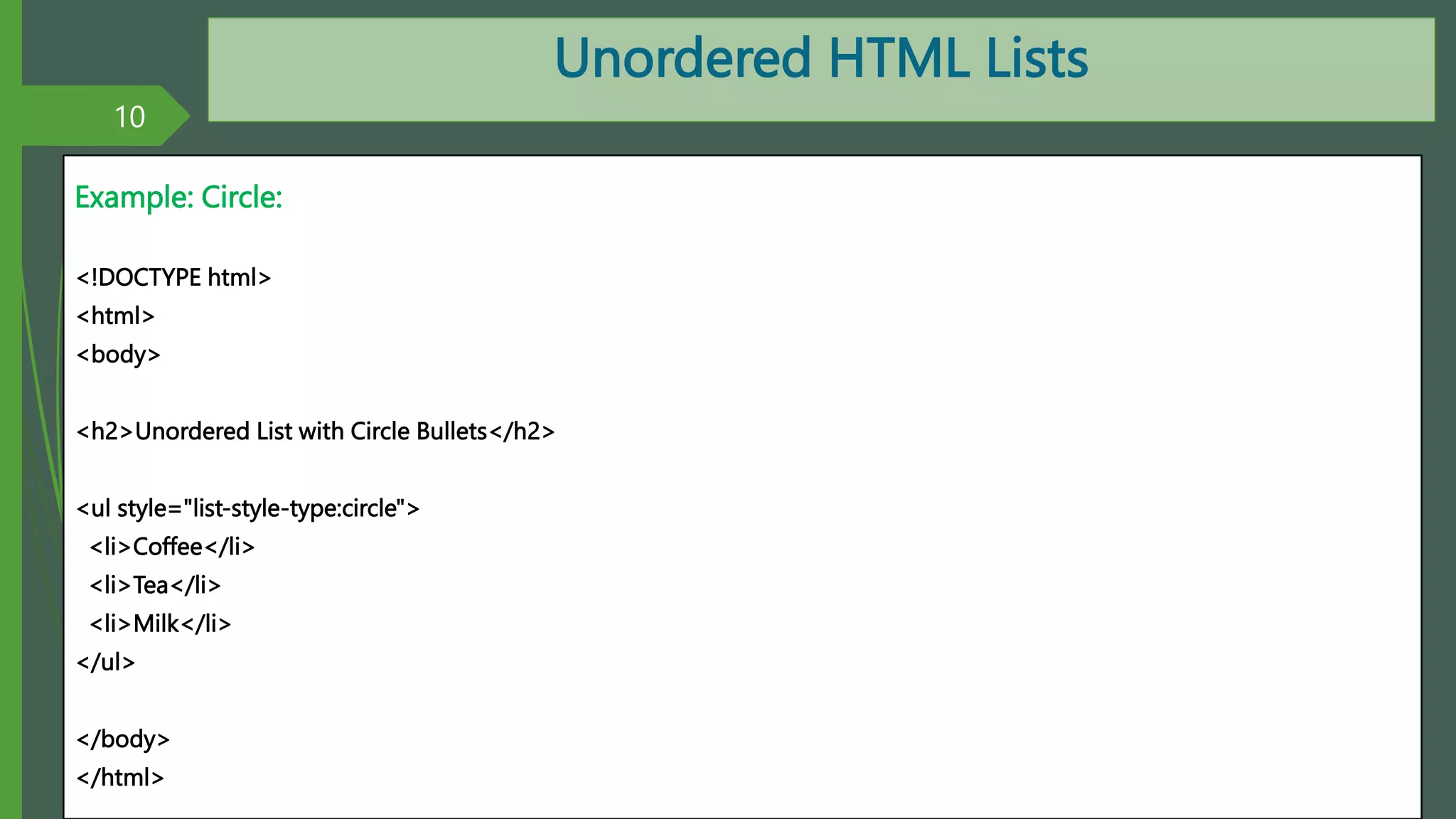 Unordered HTML Lists
Example: Circle:
<!DOCTYPE html>
<html>
<body>
<h2>Unordered List with Circle Bullets</h2>
<ul style="list-style-type:circle">
<li>Coffee</li>
<li>Tea</li>
<li>Milk</li>
</ul>
</body>
</html>
10
By: M.R.M.Nowfeek MSc in IT
 