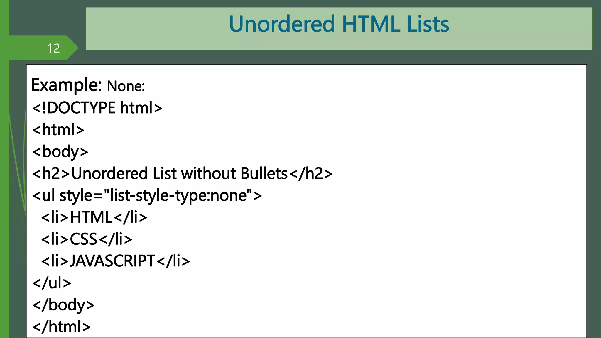 Unordered HTML Lists
Example: None:
<!DOCTYPE html>
<html>
<body>
<h2>Unordered List without Bullets</h2>
<ul style="list-style-type:none">
<li>HTML</li>
<li>CSS</li>
<li>JAVASCRIPT</li>
</ul>
</body>
</html>
12
By: M.R.M.Nowfeek MSc in IT
 