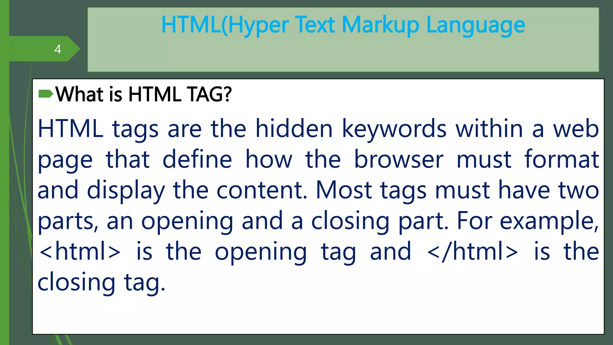 HTML(Hyper Text Markup Language
What is HTML TAG?
HTML tags are the hidden keywords within a web
page that define how the browser must format
and display the content. Most tags must have two
parts, an opening and a closing part. For example,
<html> is the opening tag and </html> is the
closing tag.
4
By: M.R.M.Nowfeek MSc in IT
 
