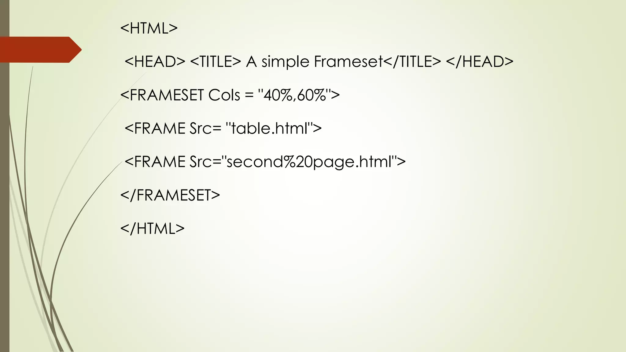 <HTML>
<HEAD> <TITLE> A simple Frameset</TITLE> </HEAD>
<FRAMESET Cols = "40%,60%">
<FRAME Src= "table.html">
<FRAME Src="second%20page.html">
</FRAMESET>
</HTML>
 