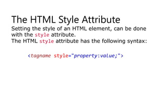 The HTML Style Attribute
Setting the style of an HTML element, can be done
with the style attribute.
The HTML style attribute has the following syntax:
<tagname style="property:value;">
 