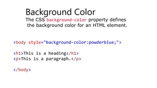 Background Color
The CSS background-color property defines
the background color for an HTML element.
<body style="background-color:powderblue;">
<h1>This is a heading</h1>
<p>This is a paragraph.</p>
</body>
 