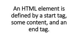 An HTML element is
defined by a start tag,
some content, and an
end tag.
 