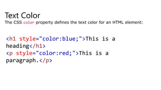 Text Color
The CSS color property defines the text color for an HTML element:
<h1 style="color:blue;">This is a
heading</h1>
<p style="color:red;">This is a
paragraph.</p>
 