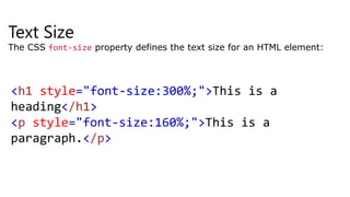 Text Size
The CSS font-size property defines the text size for an HTML element:
<h1 style="font-size:300%;">This is a
heading</h1>
<p style="font-size:160%;">This is a
paragraph.</p>
 