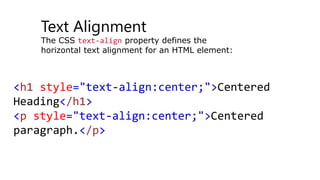 Text Alignment
The CSS text-align property defines the
horizontal text alignment for an HTML element:
<h1 style="text-align:center;">Centered
Heading</h1>
<p style="text-align:center;">Centered
paragraph.</p>
 
